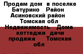 Продам дом, в поселке Батурино › Район ­ Асиновский район - Томская обл. Недвижимость » Дома, коттеджи, дачи продажа   . Томская обл.